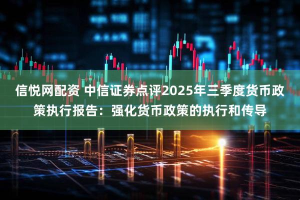 信悦网配资 中信证券点评2025年三季度货币政策执行报告：强化货币政策的执行和传导