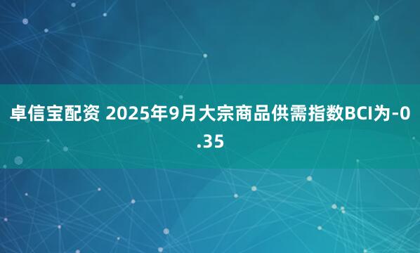 卓信宝配资 2025年9月大宗商品供需指数BCI为-0.35