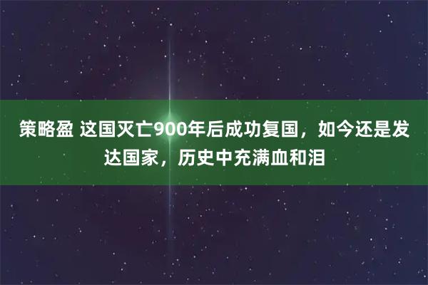 策略盈 这国灭亡900年后成功复国，如今还是发达国家，历史中充满血和泪
