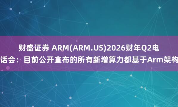 财盛证券 ARM(ARM.US)2026财年Q2电话会：目前公开宣布的所有新增算力都基于Arm架构