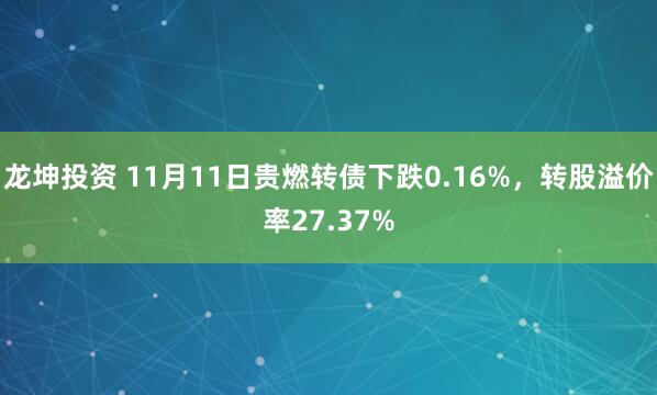 龙坤投资 11月11日贵燃转债下跌0.16%，转股溢价率27.37%