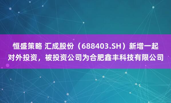 恒盛策略 汇成股份（688403.SH）新增一起对外投资，被投资公司为合肥鑫丰科技有限公司