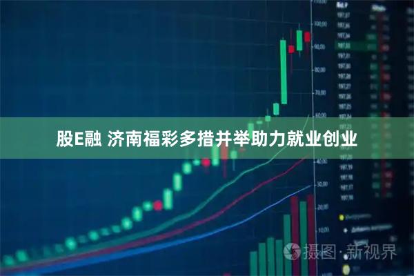 股E融 济南福彩多措并举助力就业创业