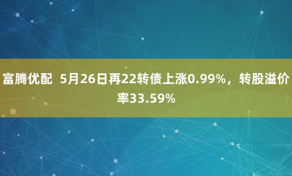富腾优配 5月26日再22转债上涨0.99%,转股溢价率33.59%