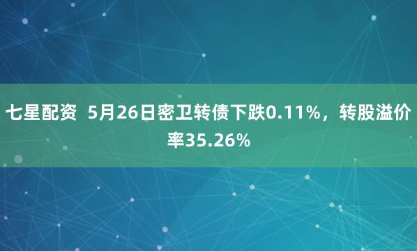 七星配资  5月26日密卫转债下跌0.11%，转股溢价率35.26%