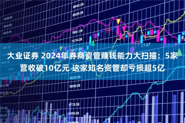 大业证券 2024年券商资管赚钱能力大扫描：5家营收破10亿元 这家知名资管却亏损超5亿