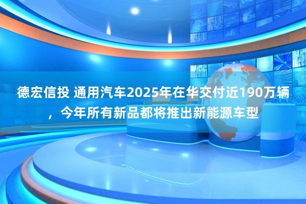 德宏信投 通用汽车2025年在华交付近190万辆,今年所有新品都将推出新能源车型