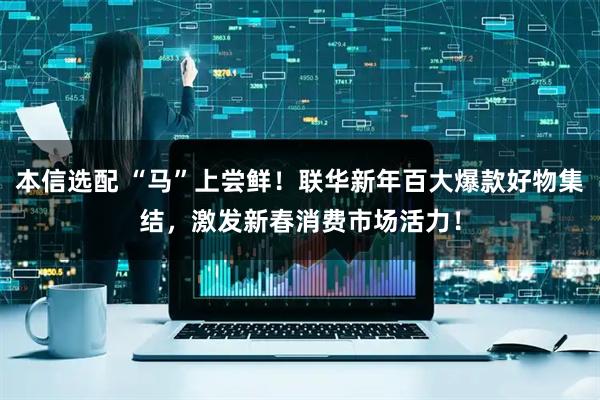 本信选配 “马”上尝鲜!联华新年百大爆款好物集结,激发新春消费市场活力!