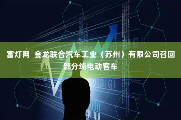 富灯网  金龙联合汽车工业（苏州）有限公司召回部分纯电动客车