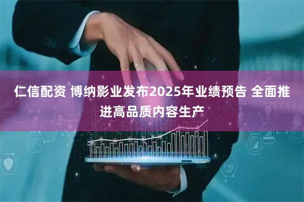 仁信配资 博纳影业发布2025年业绩预告 全面推进高品质内容生产