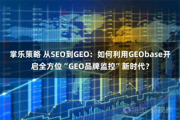 掌乐策略 从SEO到GEO：如何利用GEObase开启全方位“GEO品牌监控”新时代？