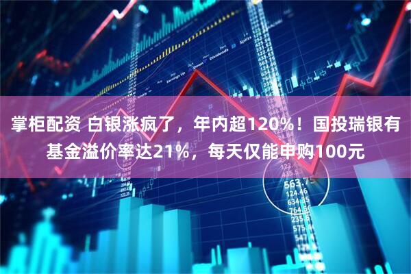 掌柜配资 白银涨疯了，年内超120%！国投瑞银有基金溢价率达21%，每天仅能申购100元
