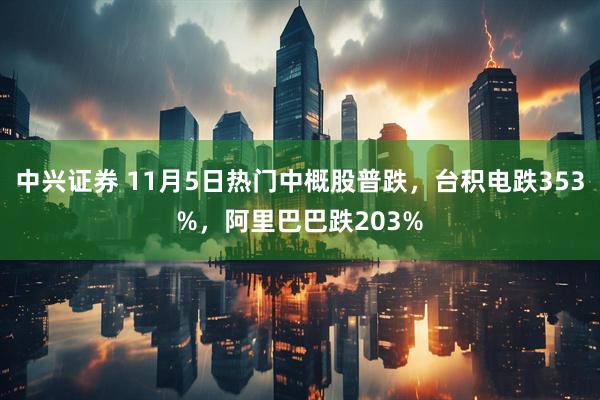 中兴证券 11月5日热门中概股普跌，台积电跌353%，阿里巴巴跌203%