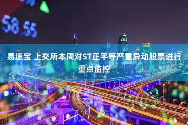 易速宝 上交所本周对ST正平等严重异动股票进行重点监控