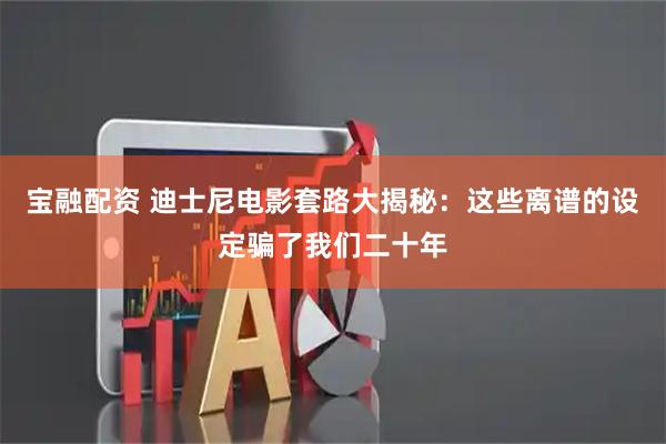 宝融配资 迪士尼电影套路大揭秘：这些离谱的设定骗了我们二十年