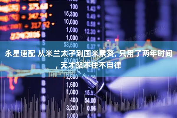 永星速配 从米兰太子到国米累赘, 只用了两年时间, 天才架不住不自律