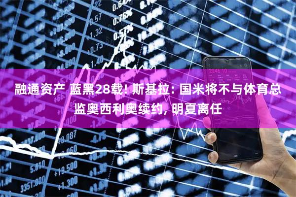 融通资产 蓝黑28载! 斯基拉: 国米将不与体育总监奥西利奥续约, 明夏离任